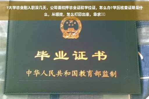 ?大学毕业刚入职没几天，公司要扣押毕业证和学位证，怎么办?学历核查证明是什么，从哪找，怎么打印出来，急求⚡️