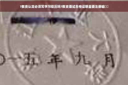 ?教资认定必须写学习经历吗?教资面试合格证明需要注册嘛⚡️