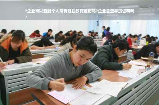 ?企业可以查到个人所有过往教育经历吗?企业会查学历证明吗
?