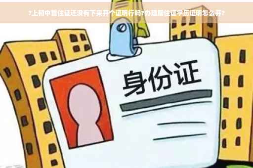 ?上初中暂住证还没有下来开个证明行吗?办理居住证学历证明怎么开?