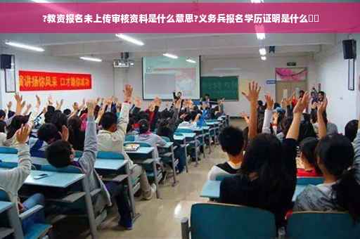 ?教资报名未上传审核资料是什么意思?义务兵报名学历证明是什么⚡️