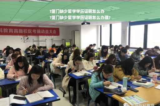 ?厦门缺少留学学历证明怎么办
?厦门缺少留学学历证明怎么办理?