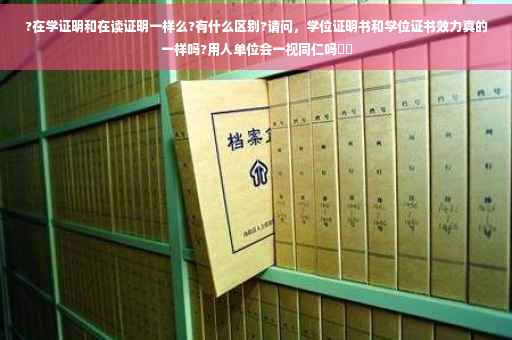 ?在学证明和在读证明一样么?有什么区别?请问，学位证明书和学位证书效力真的一样吗?用人单位会一视同仁吗⚡️