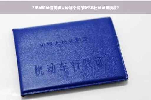 ?定居的话济南和太原哪个城市好?学历证证明模板?