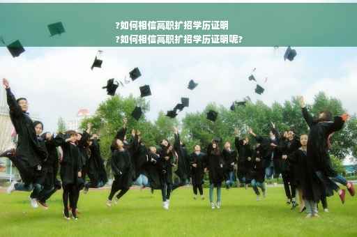 ?如何相信高职扩招学历证明
?如何相信高职扩招学历证明呢?