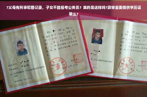 ?父母有刑事犯罪记录，子女不能报考公务员？真的是这样吗?政审需要提供学历证明么?