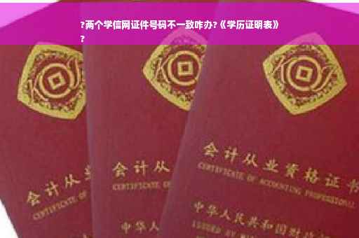 ?两个学信网证件号码不一致咋办?《学历证明表》
?