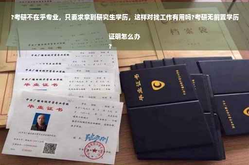 ?考研不在乎专业，只要求拿到研究生学历，这样对找工作有用吗?考研无前置学历证明怎么办
?