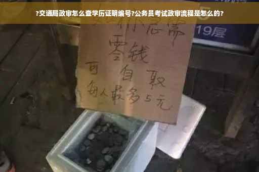 ?交通局政审怎么查学历证明编号?公务员考试政审流程是怎么的?