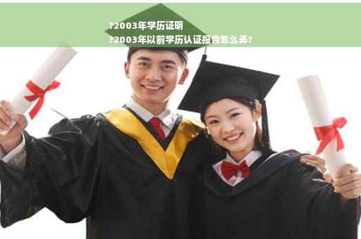 ?2003年学历证明
?2003年以前学历认证报告怎么弄?