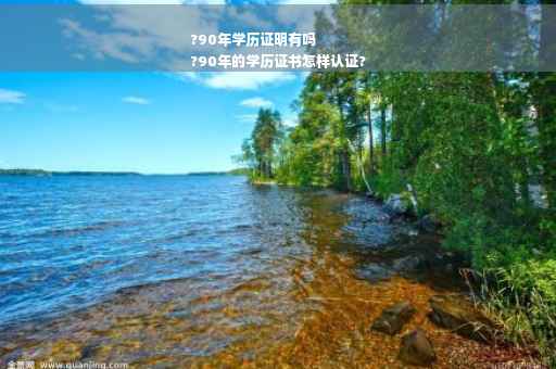 ?90年学历证明有吗
?90年的学历证书怎样认证?