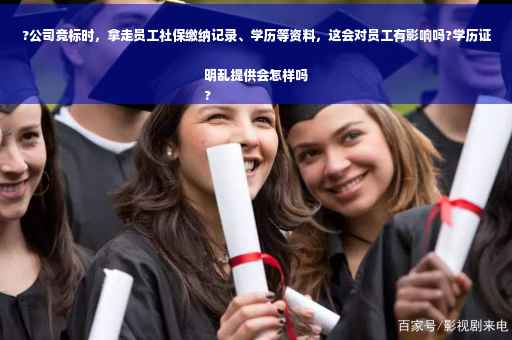 ?公司竞标时，拿走员工社保缴纳记录、学历等资料，这会对员工有影响吗?学历证明乱提供会怎样吗
?