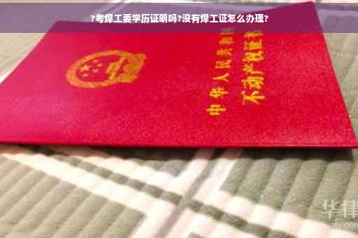 ?考焊工要学历证明吗?没有焊工证怎么办理?