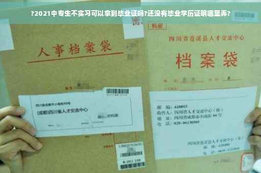?2021中专生不实习可以拿到毕业证吗?还没有毕业学历证明哪里弄?
