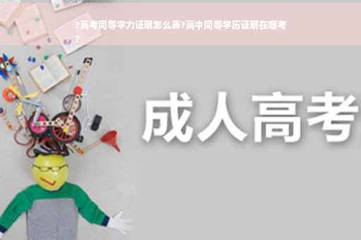 ?高考同等学力证明怎么弄?高中同等学历证明在哪考
?