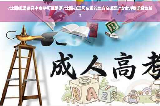 ?沈阳哪里能开中专学历证明啊?沈阳办理叉车证的地方在哪里?请告诉我详细地址?