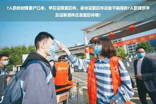 ?入职的时候要户口本，学历证明复印件，身份证复印件这些干嘛用的?入职提供学历证明原件还是复印件呢?