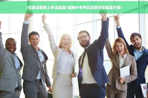 ?无罪证明网上申请流程?湖南中专学历证明书在哪里开具?