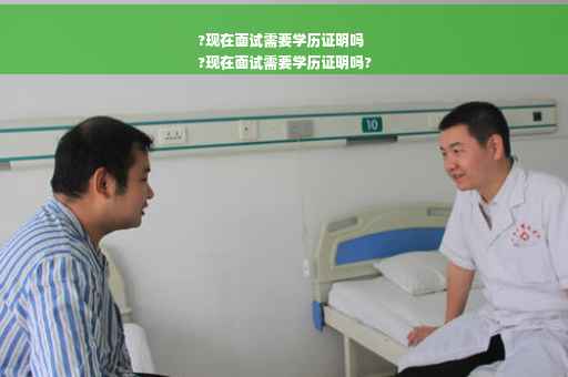 ?现在面试需要学历证明吗
?现在面试需要学历证明吗?