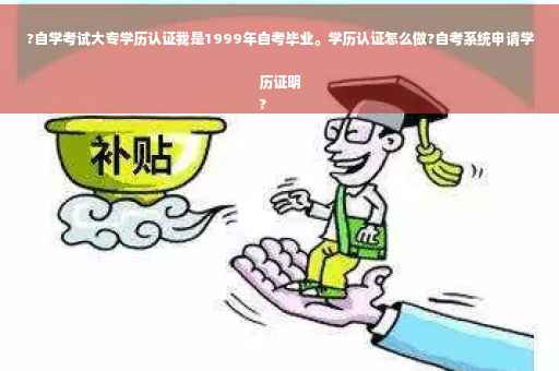 ?自学考试大专学历认证我是1999年自考毕业。学历认证怎么做?自考系统申请学历证明
?