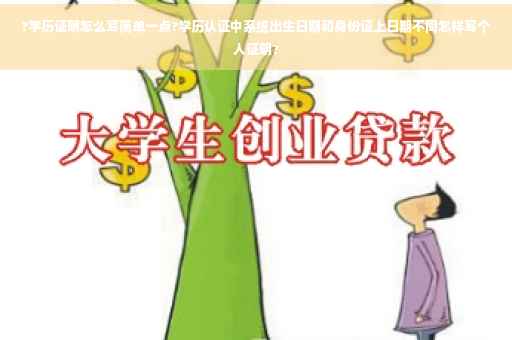 ?学历证明怎么写简单一点?学历认证中系统出生日期和身份证上日期不同怎样写个人证明?