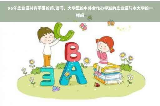 96年毕业证书有手写的吗,请问，大学里的中外合作办学发的毕业证与本大学的一样吗