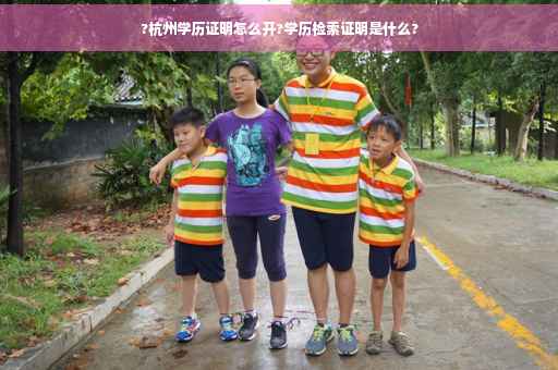 ?杭州学历证明怎么开?学历检索证明是什么?
