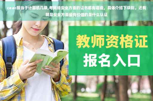 ceac相当于计算机几级,考网络安全方面的证书都有哪些，具体介绍下级别。还有就是安全方面最有价值的是什么认证