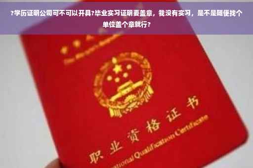 ?学历证明公司可不可以开具?毕业实习证明要盖章，我没有实习，是不是随便找个单位盖个章就行?