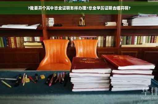 ?我要开个高中毕业证明怎样办理?毕业学历证明去哪开啊?