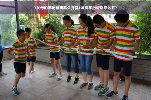 ?父母的学历证明怎么开具?函授学历证明怎么开?