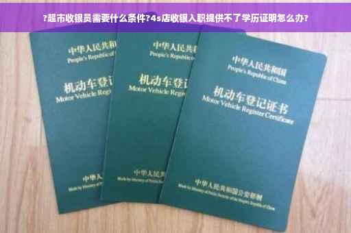 ?超市收银员需要什么条件?4s店收银入职提供不了学历证明怎么办?