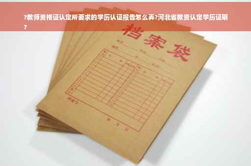 ?教师资格证认定所要求的学历认证报告怎么弄?河北省教资认定学历证明
?