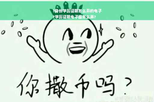 ?身份学历证明怎么开的电子
?学历证明电子版怎么弄?