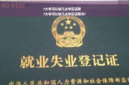 ?大专可以填几次学历证明
?大专可以填几次学历证明书?