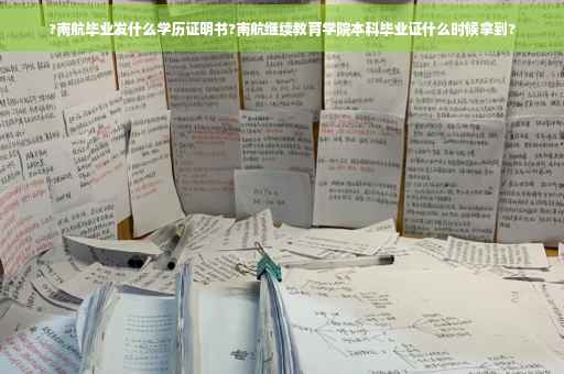 ?南航毕业发什么学历证明书?南航继续教育学院本科毕业证什么时候拿到?