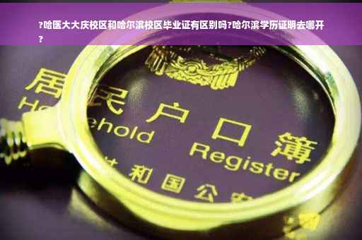?哈医大大庆校区和哈尔滨校区毕业证有区别吗?哈尔滨学历证明去哪开
?