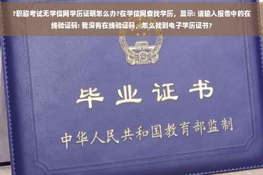 ?职称考试无学信网学历证明怎么办?在学信网查找学历，显示: 请输入报告中的在线验证码: 我没有在线验证码，怎么找到电子学历证书?