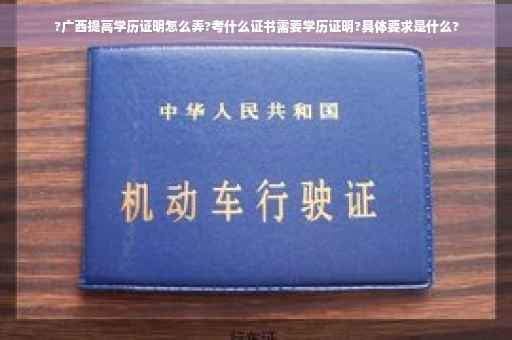 ?广西提高学历证明怎么弄?考什么证书需要学历证明?具体要求是什么?