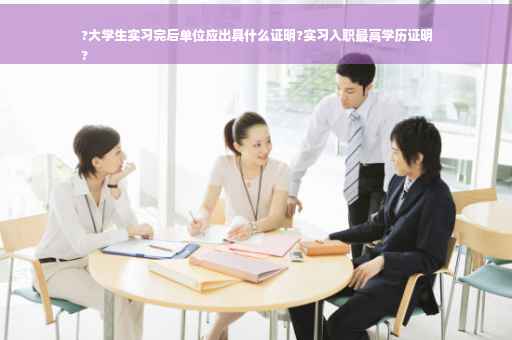 ?大学生实习完后单位应出具什么证明?实习入职最高学历证明
?