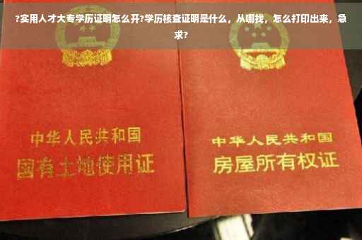 ?实用人才大专学历证明怎么开?学历核查证明是什么，从哪找，怎么打印出来，急求?