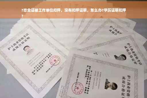 ?毕业证被工作单位扣押，没有扣押证明，怎么办?学历证明扣押
?