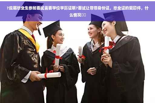 ?应届毕业生参加面试需要学位学历证明?面试让带带身份证，毕业证的复印件，什么情况⚡️