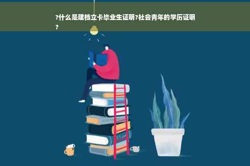 ?什么是建档立卡毕业生证明?社会青年的学历证明
?