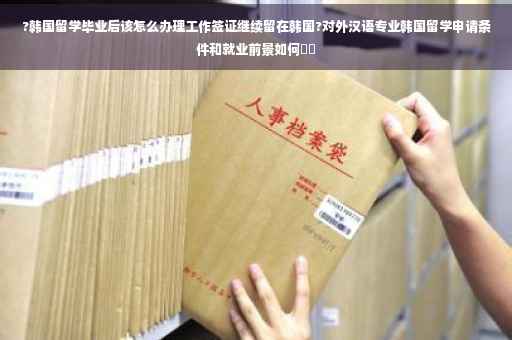 ?韩国留学毕业后该怎么办理工作签证继续留在韩国?对外汉语专业韩国留学申请条件和就业前景如何⚡️