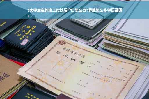?大学生在外地工作以后户口怎么办?异地怎么补学历证明
?