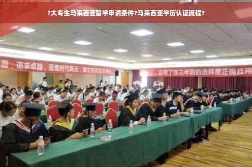 ?大专生马来西亚留学申请条件?马来西亚学历认证流程?