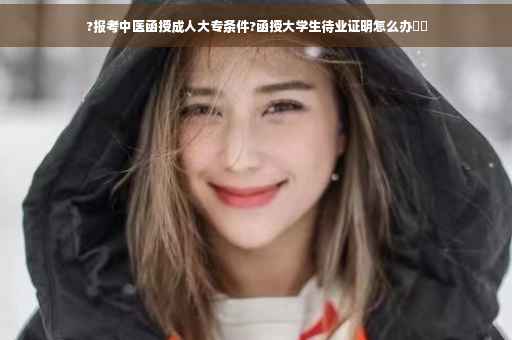 ?报考中医函授成人大专条件?函授大学生待业证明怎么办⚡️