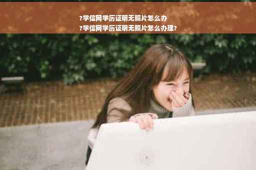 ?学信网学历证明无照片怎么办
?学信网学历证明无照片怎么办理?