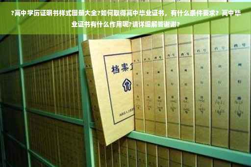 ?高中学历证明书样式图册大全?如何取得高中毕业证书，有什么条件要求？高中毕业证书有什么作用呢?请详细解答谢谢?